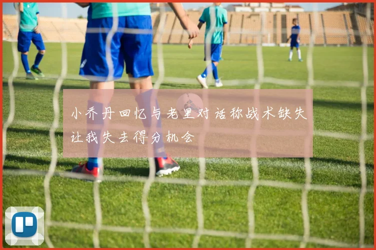 小乔丹回忆与老里对话称战术缺失让我失去得分机会